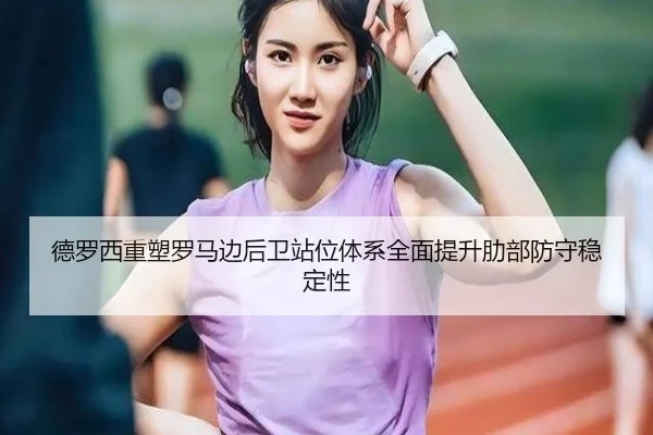 德罗西重塑罗马边后卫站位体系全面提升肋部防守稳定性